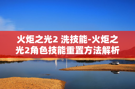 火炬之光2 洗技能-火炬之光2角色技能重置方法解析
