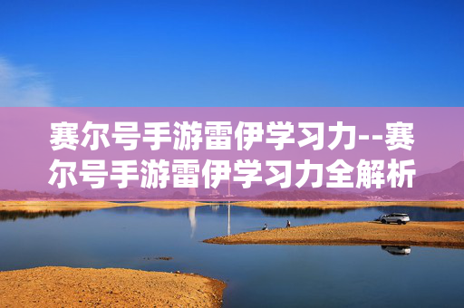 赛尔号手游雷伊学习力--赛尔号手游雷伊学习力全解析