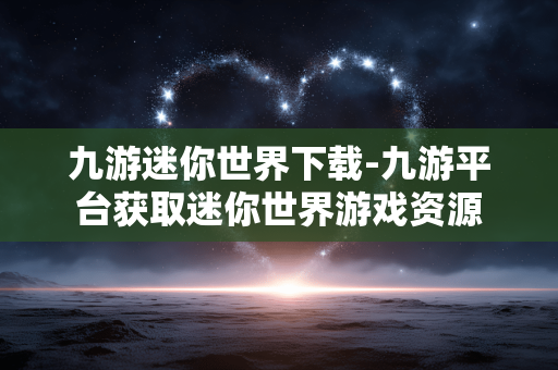 九游迷你世界下载-九游平台获取迷你世界游戏资源