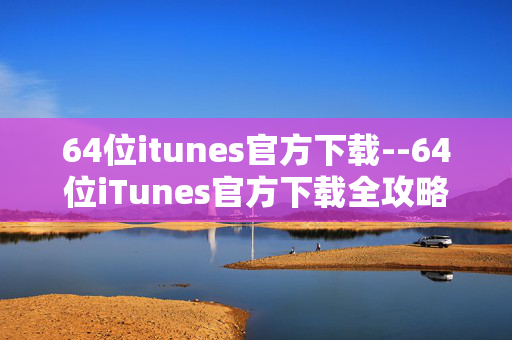 64位itunes官方下载--64位iTunes官方下载全攻略