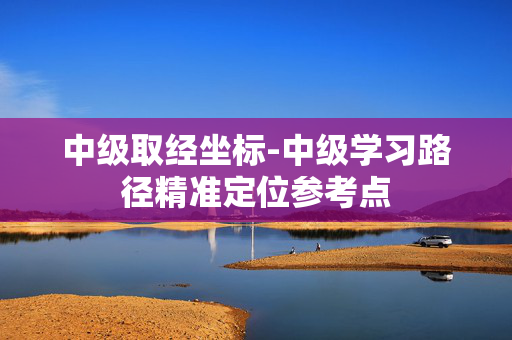 中级取经坐标-中级学习路径精准定位参考点 中级取经坐标-中级学习路径精准定位参考点
