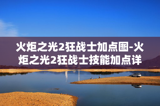 火炬之光2狂战士加点图-火炬之光2狂战士技能加点详细图示