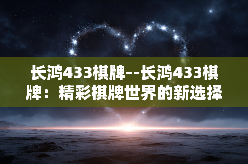 长鸿433棋牌--长鸿433棋牌：精彩棋牌世界的新选择