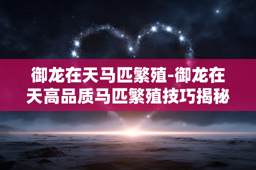 御龙在天马匹繁殖-御龙在天高品质马匹繁殖技巧揭秘 御龙在天马匹繁殖-御龙在天高品质马匹繁殖技巧揭秘