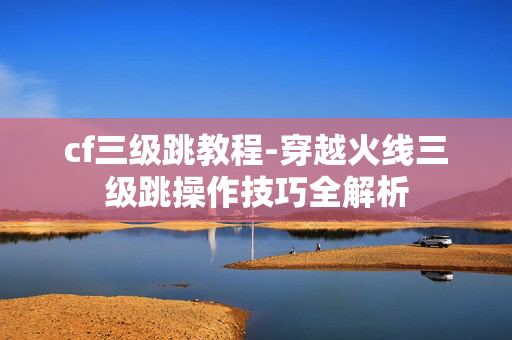 cf三级跳教程-穿越火线三级跳操作技巧全解析