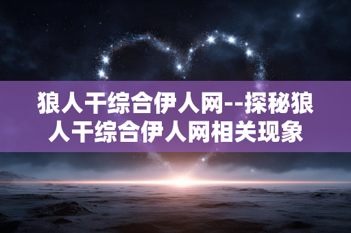 狼人干综合伊人网--探秘狼人干综合伊人网相关现象