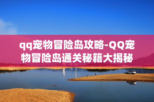 qq宠物冒险岛攻略-QQ宠物冒险岛通关秘籍大揭秘 qq宠物冒险岛攻略-QQ宠物冒险岛通关秘籍大揭秘