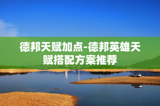 德邦天赋加点-德邦英雄天赋搭配方案推荐 德邦天赋加点-德邦英雄天赋搭配方案推荐