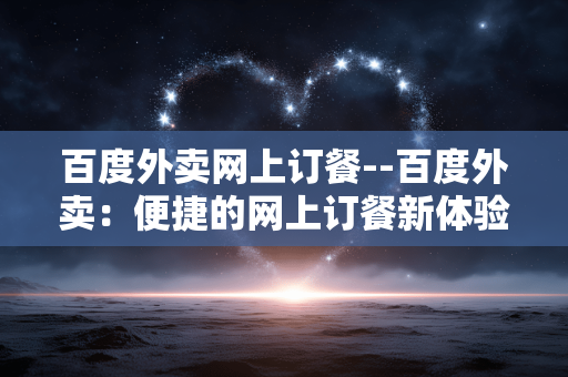 百度外卖网上订餐--百度外卖：便捷的网上订餐新体验