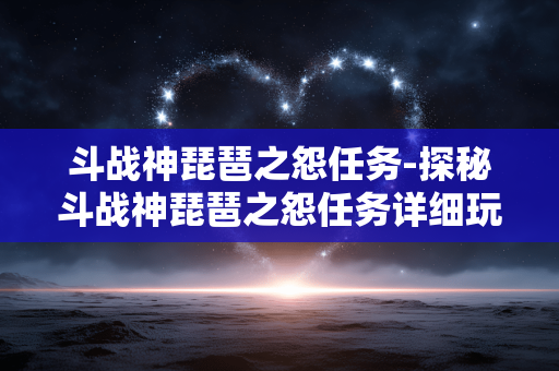 斗战神琵琶之怨任务-探秘斗战神琵琶之怨任务详细玩法 斗战神琵琶之怨任务-探秘斗战神琵琶之怨任务详细玩法