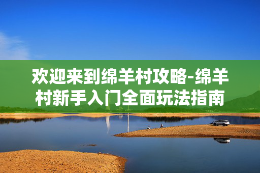 欢迎来到绵羊村攻略-绵羊村新手入门全面玩法指南 欢迎来到绵羊村攻略-绵羊村新手入门全面玩法指南