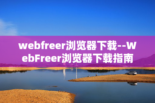 webfreer浏览器下载--WebFreer浏览器下载指南