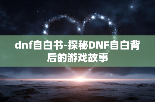 dnf自白书-探秘DNF自白背后的游戏故事 dnf自白书-探秘DNF自白背后的游戏故事