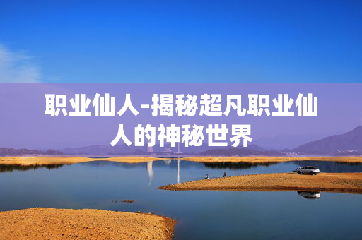 职业仙人-揭秘超凡职业仙人的神秘世界 职业仙人-揭秘超凡职业仙人的神秘世界