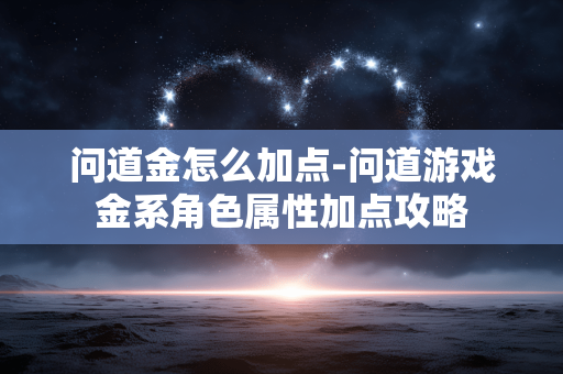 问道金怎么加点-问道游戏金系角色属性加点攻略 问道金怎么加点-问道游戏金系角色属性加点攻略