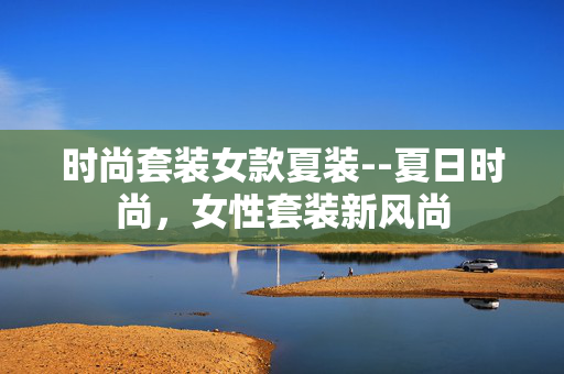 时尚套装女款夏装--夏日时尚，女性套装新风尚