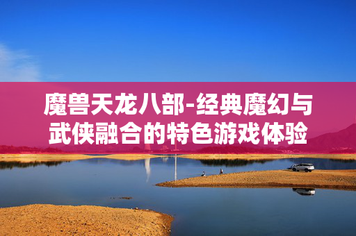 魔兽天龙八部-经典魔幻与武侠融合的特色游戏体验