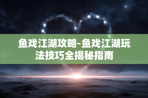 鱼戏江湖攻略-鱼戏江湖玩法技巧全揭秘指南