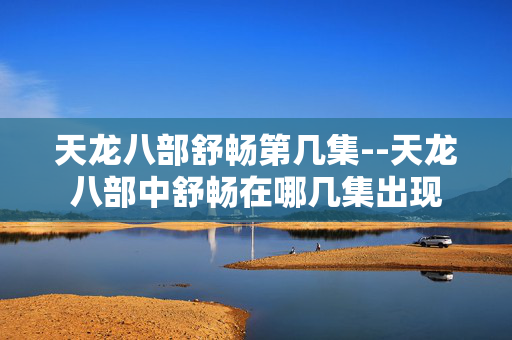 天龙八部舒畅第几集--天龙八部中舒畅在哪几集出现