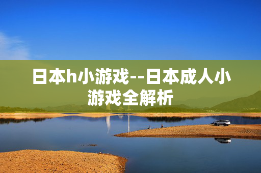 日本h小游戏--日本成人小游戏全解析