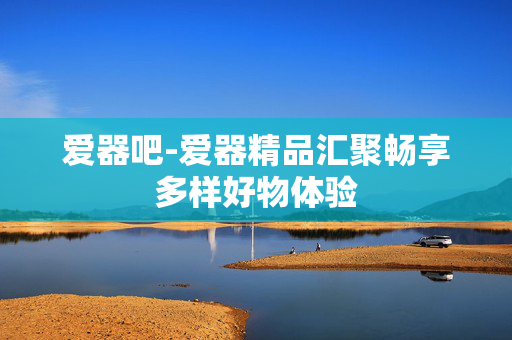 爱器吧-爱器精品汇聚畅享多样好物体验 爱器吧-爱器精品汇聚畅享多样好物体验