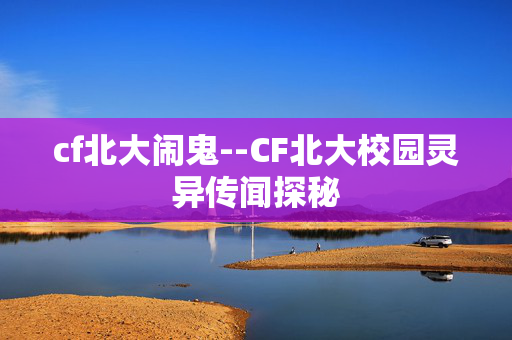 cf北大闹鬼--CF北大校园灵异传闻探秘