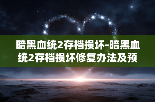 暗黑血统2存档损坏-暗黑血统2存档损坏修复办法及预防要点 暗黑血统2存档损坏-暗黑血统2存档损坏修复办法及预防要点