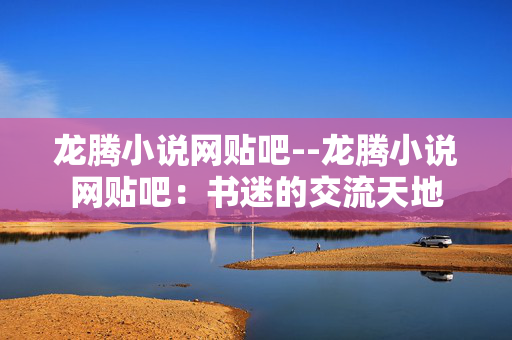 龙腾小说网贴吧--龙腾小说网贴吧：书迷的交流天地