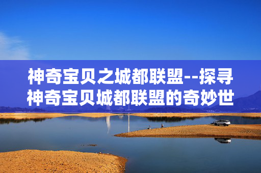 神奇宝贝之城都联盟--探寻神奇宝贝城都联盟的奇妙世界