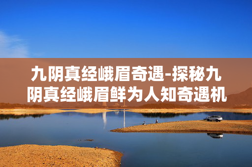 九阴真经峨眉奇遇-探秘九阴真经峨眉鲜为人知奇遇机会 九阴真经峨眉奇遇-探秘九阴真经峨眉鲜为人知奇遇机会