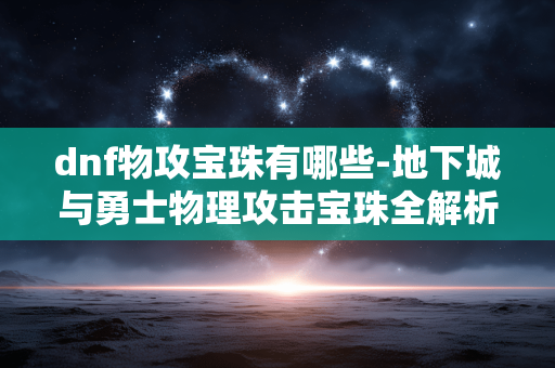 dnf物攻宝珠有哪些-地下城与勇士物理攻击宝珠全解析