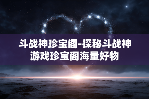 斗战神珍宝阁-探秘斗战神游戏珍宝阁海量好物 斗战神珍宝阁-探秘斗战神游戏珍宝阁海量好物