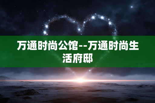 万通时尚公馆--万通时尚生活府邸