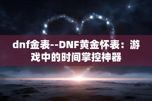 dnf金表--DNF黄金怀表：游戏中的时间掌控神器