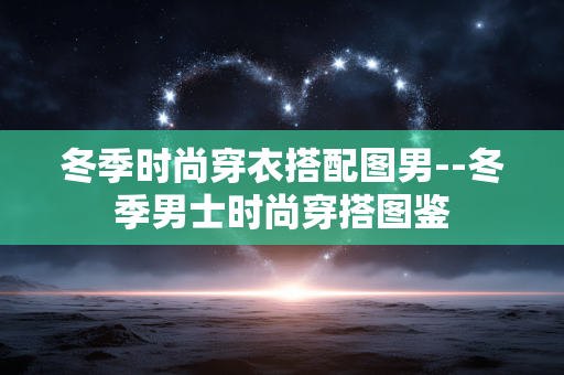 冬季时尚穿衣搭配图男--冬季男士时尚穿搭图鉴