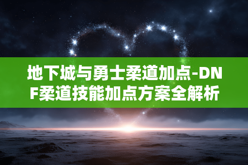 地下城与勇士柔道加点-DNF柔道技能加点方案全解析
