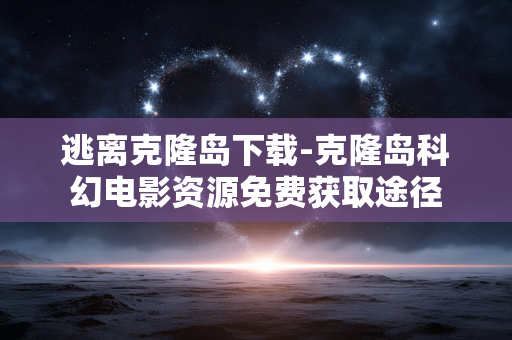 逃离克隆岛下载-克隆岛科幻电影资源免费获取途径