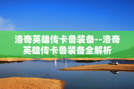 洛奇英雄传卡鲁装备--洛奇英雄传卡鲁装备全解析