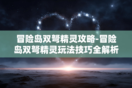冒险岛双弩精灵攻略-冒险岛双弩精灵玩法技巧全解析 冒险岛双弩精灵攻略-冒险岛双弩精灵玩法技巧全解析