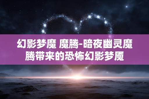 幻影梦魔 魔腾-暗夜幽灵魔腾带来的恐怖幻影梦魇 幻影梦魔 魔腾-暗夜幽灵魔腾带来的恐怖幻影梦魇