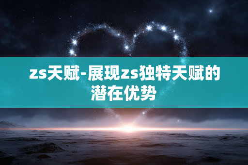 zs天赋-展现zs独特天赋的潜在优势 zs天赋-展现zs独特天赋的潜在优势