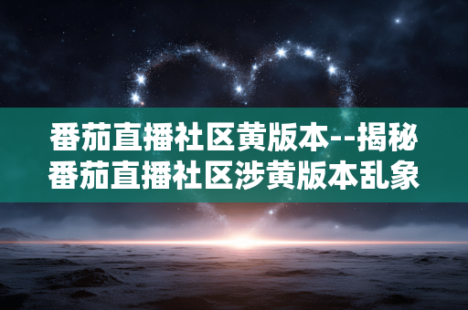番茄直播社区黄版本--揭秘番茄直播社区涉黄版本乱象
