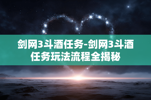剑网3斗酒任务-剑网3斗酒任务玩法流程全揭秘 剑网3斗酒任务-剑网3斗酒任务玩法流程全揭秘