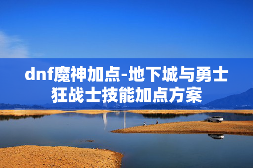 dnf魔神加点-地下城与勇士狂战士技能加点方案