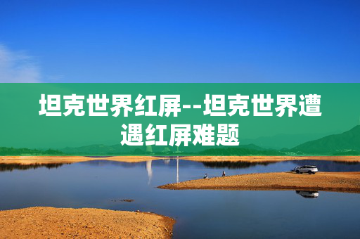 坦克世界红屏--坦克世界遭遇红屏难题