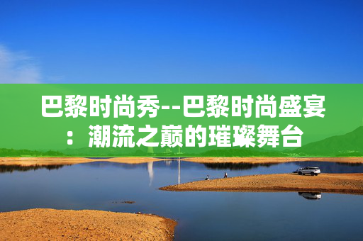 巴黎时尚秀--巴黎时尚盛宴：潮流之巅的璀璨舞台