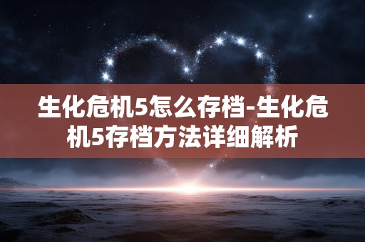 生化危机5怎么存档-生化危机5存档方法详细解析 生化危机5怎么存档-生化危机5存档方法详细解析
