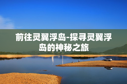 前往灵翼浮岛-探寻灵翼浮岛的神秘之旅
