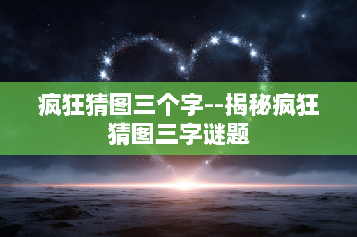 疯狂猜图三个字--揭秘疯狂猜图三字谜题