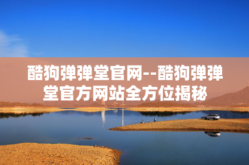 酷狗弹弹堂官网--酷狗弹弹堂官方网站全方位揭秘